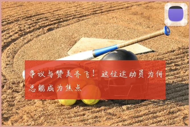 争议与赞美齐飞!这位运动员为何总能成为焦点