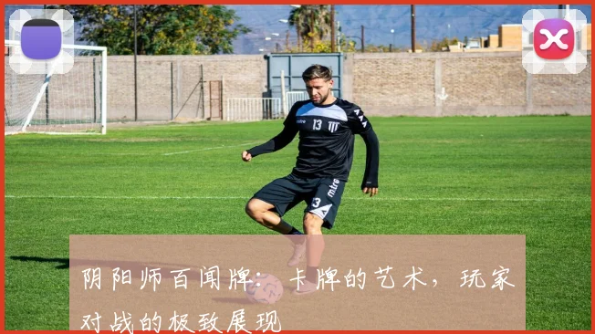 阴阳师百闻牌:卡牌的艺术,玩家对战的极致展现