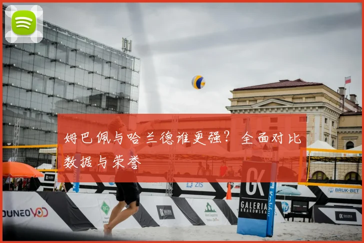 姆巴佩与哈兰德谁更强?全面对比数据与荣誉