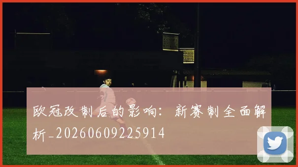 欧冠改制后的影响：新赛制全面解析_20260609225914