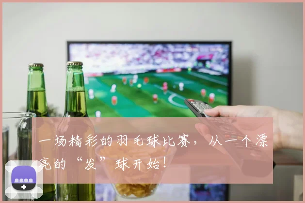一场精彩的羽毛球比赛,从一个漂亮的“发”球开始!