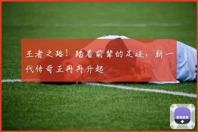 王者之路！踏着前辈的足迹，新一代传奇正冉冉升起