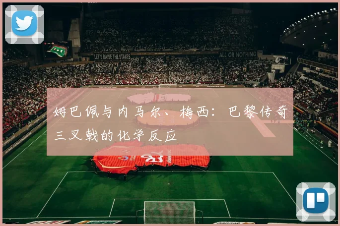 姆巴佩与内马尔、梅西:巴黎传奇三叉戟的化学反应