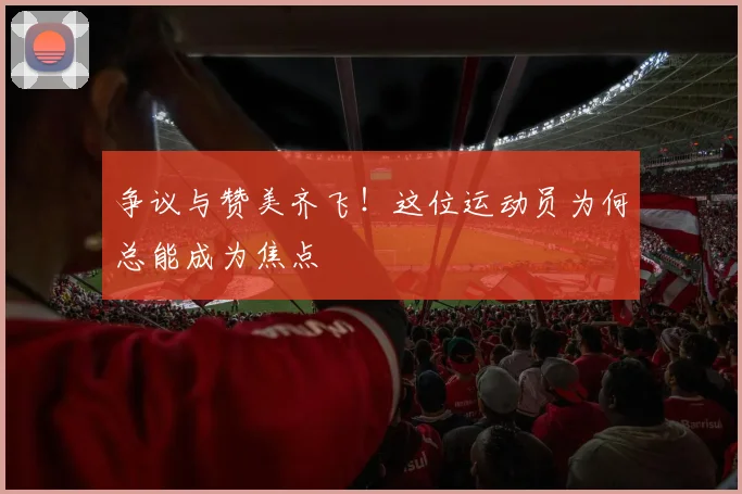 争议与赞美齐飞!这位运动员为何总能成为焦点