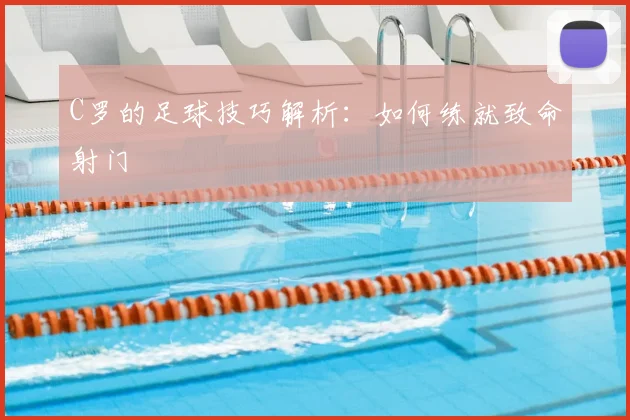 C罗的足球技巧解析:如何练就致命射门