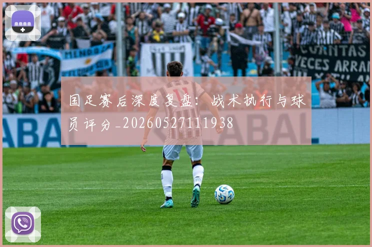 国足赛后深度复盘:战术执行与球员评分_20260527111938