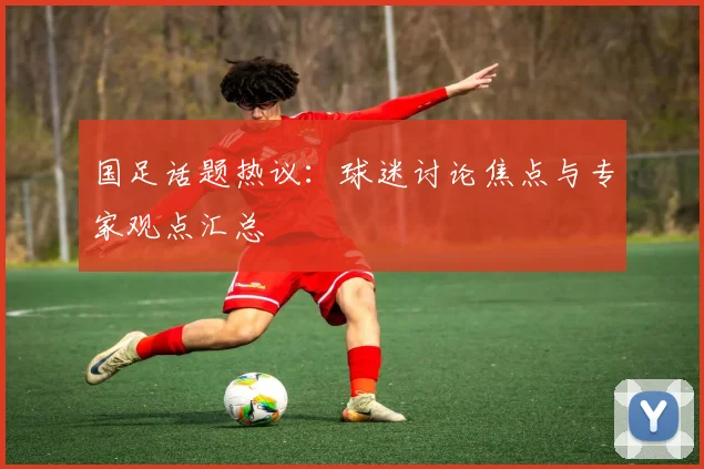 国足话题热议：球迷讨论焦点与专家观点汇总