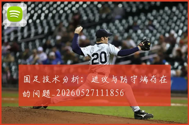国足技术分析:进攻与防守端存在的问题_20260527111856