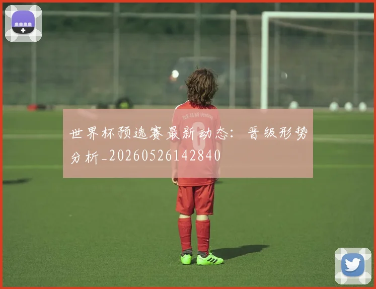 世界杯预选赛最新动态:晋级形势分析_20260526142840