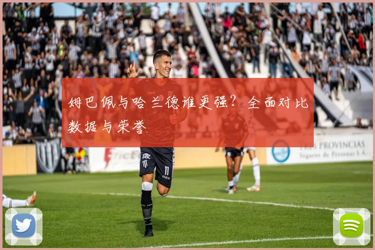 姆巴佩与哈兰德谁更强?全面对比数据与荣誉