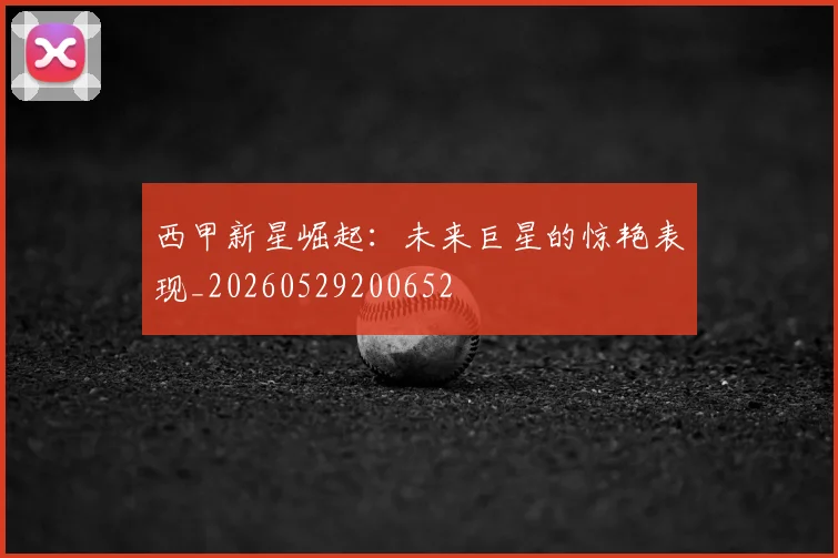 西甲新星崛起:未来巨星的惊艳表现_20260529200652