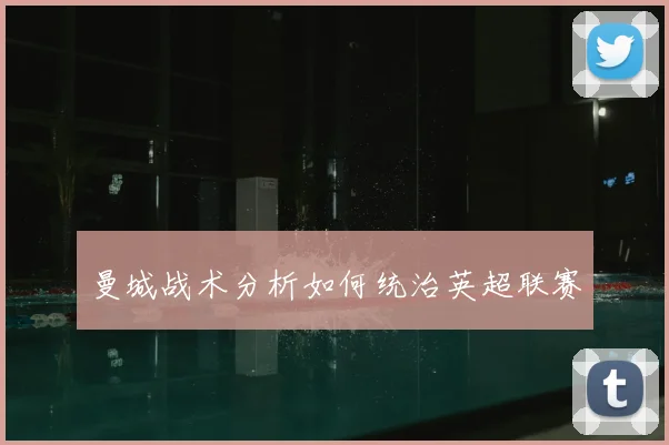 曼城战术分析如何统治英超联赛