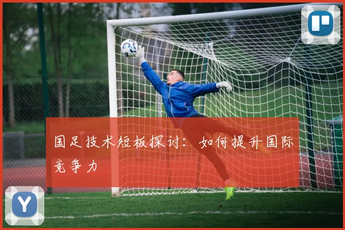 国足技术短板探讨:如何提升国际竞争力