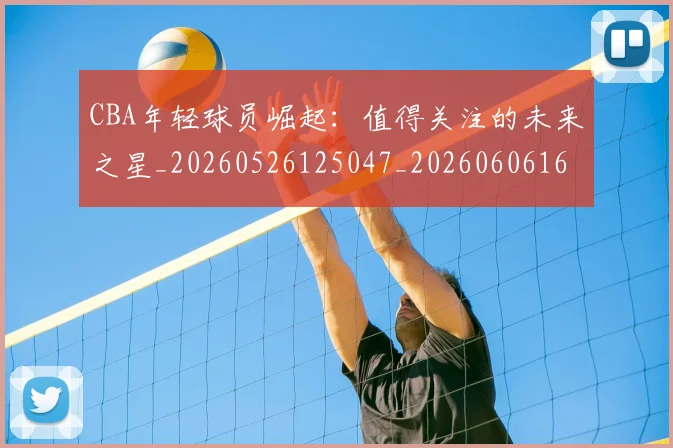 CBA年轻球员崛起:值得关注的未来之星_20260526125047_20260606165215