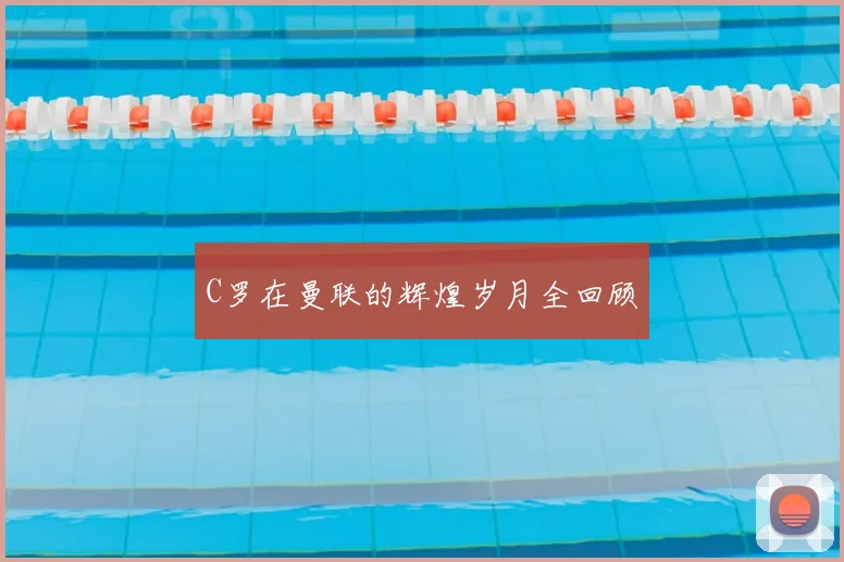 C罗在曼联的辉煌岁月全回顾