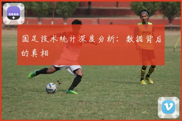 国足技术统计深度分析:数据背后的真相