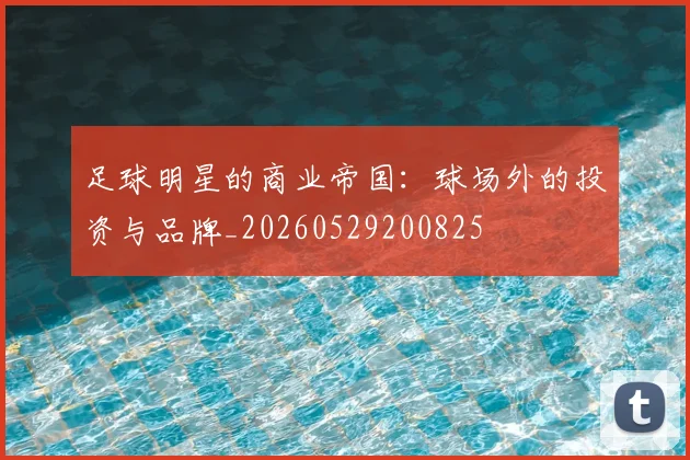 足球明星的商业帝国：球场外的投资与品牌_20260529200825