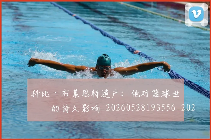 科比·布莱恩特遗产:他对篮球世界的持久影响_20260528193556_20260609234423