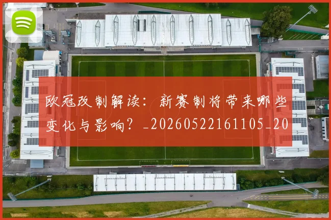 欧冠改制解读:新赛制将带来哪些变化与影响?_20260522161105_20260609225950