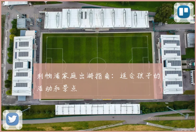 利物浦家庭出游指南:适合孩子的活动和景点